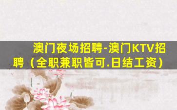 澳门夜场招聘-澳门KTV招聘（全职兼职皆可.日结工资）