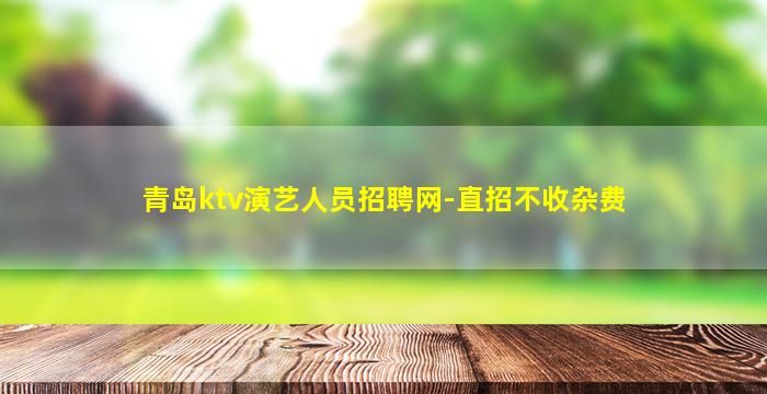 青岛ktv演艺人员招聘网-直招不收杂费